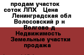 продам участок 12,5 соток ЛПХ › Цена ­ 300 000 - Ленинградская обл., Волосовский р-н, Волгово д. Недвижимость » Земельные участки продажа   